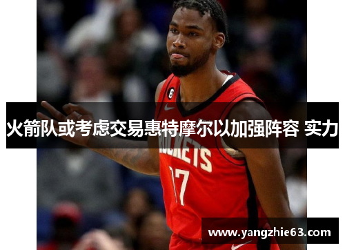 火箭队或考虑交易惠特摩尔以加强阵容 实力